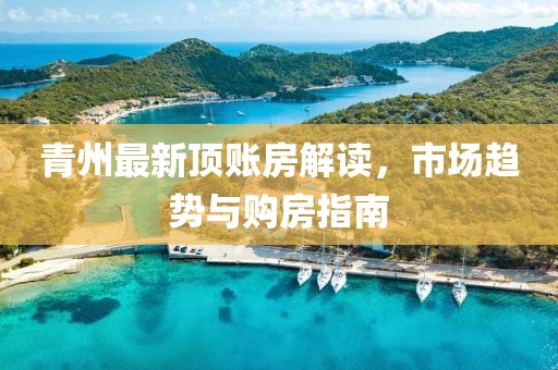 青州最新顶账房解读，市场趋势与购房指南