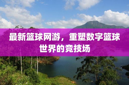 最新篮球网游，重塑数字篮球世界的竞技场