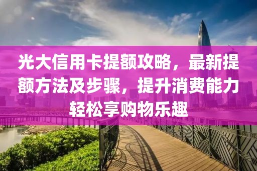 光大信用卡提额攻略，最新提额方法及步骤，提升消费能力轻松享购物乐趣
