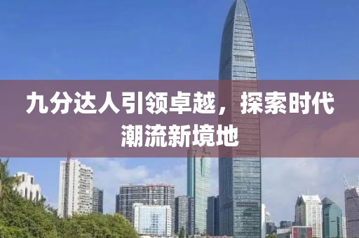 九分达人引领卓越，探索时代潮流新境地