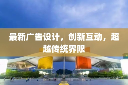 最新广告设计，创新互动，超越传统界限
