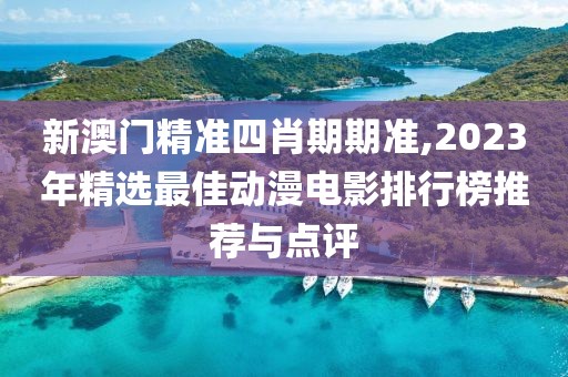 新澳门精准四肖期期准,2023年精选最佳动漫电影排行榜推荐与点评