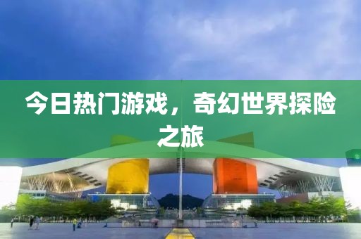 今日热门游戏，奇幻世界探险之旅