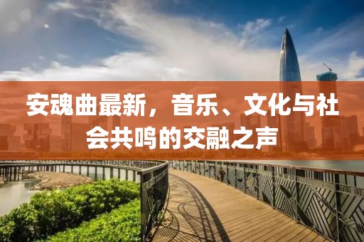 安魂曲最新，音乐、文化与社会共鸣的交融之声
