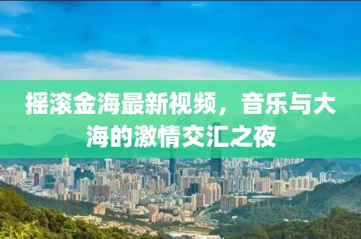 摇滚金海最新视频，音乐与大海的激情交汇之夜