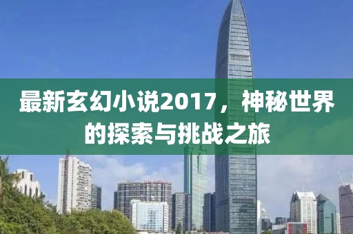 最新玄幻小说2017，神秘世界的探索与挑战之旅