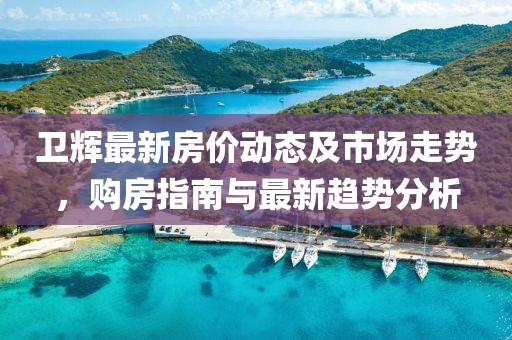 卫辉最新房价动态及市场走势，购房指南与最新趋势分析