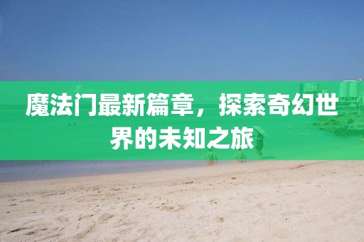 魔法门最新篇章，探索奇幻世界的未知之旅