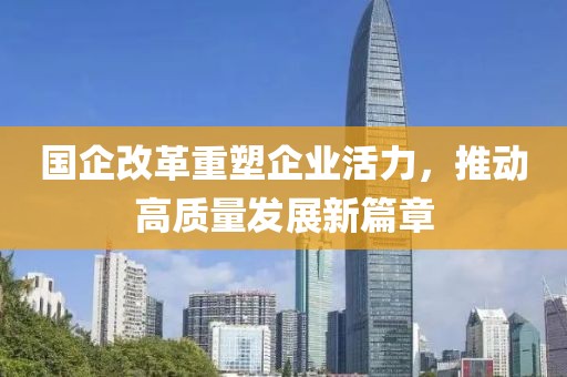 国企改革重塑企业活力，推动高质量发展新篇章