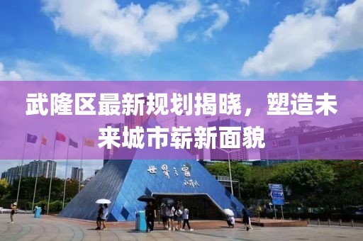 武隆区最新规划揭晓，塑造未来城市崭新面貌