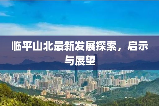 临平山北最新发展探索，启示与展望
