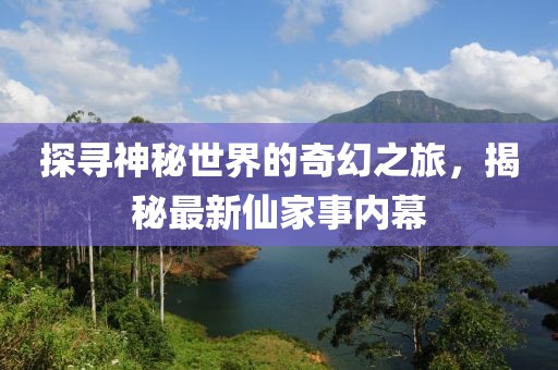 探寻神秘世界的奇幻之旅，揭秘最新仙家事内幕