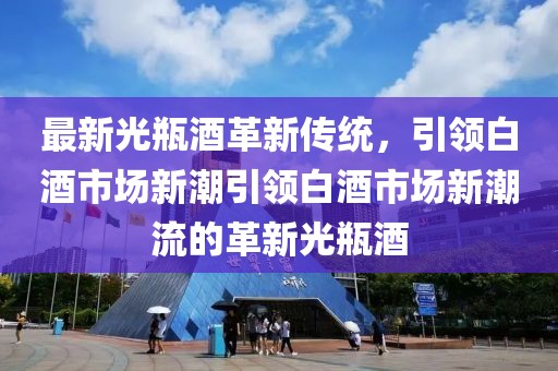 最新光瓶酒革新传统，引领白酒市场新潮引领白酒市场新潮流的革新光瓶酒