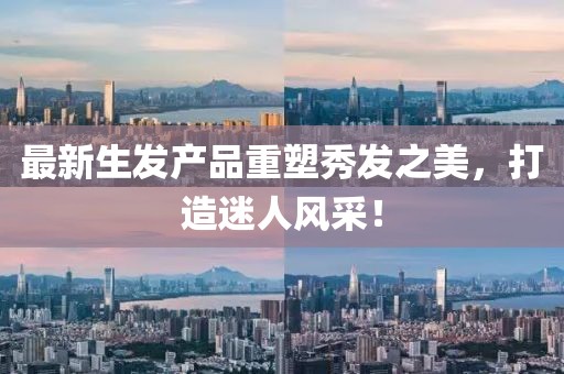 最新生发产品重塑秀发之美，打造迷人风采！