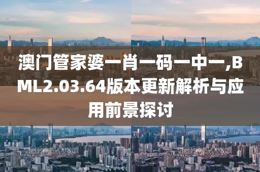 澳门管家婆一肖一码一中一,BML2.03.64版本更新解析与应用前景探讨
