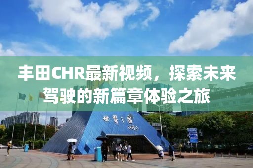 丰田CHR最新视频，探索未来驾驶的新篇章体验之旅