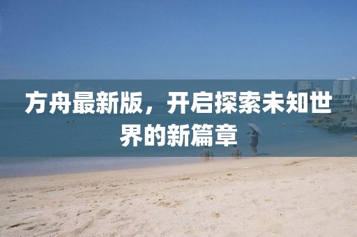 方舟最新版，开启探索未知世界的新篇章