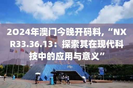2O24年澳门今晚开码料,“NXR33.36.13：探索其在现代科技中的应用与意义”