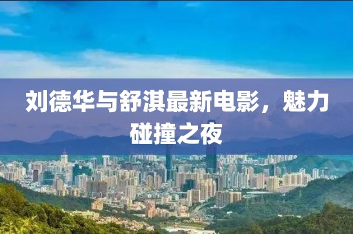 刘德华与舒淇最新电影，魅力碰撞之夜