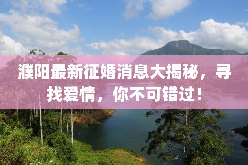 濮阳最新征婚消息大揭秘，寻找爱情，你不可错过！