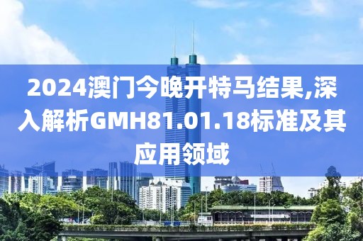 2024澳门今晚开特马结果,深入解析GMH81.01.18标准及其应用领域