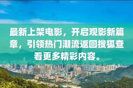 最新上架电影，开启观影新篇章，引领热门潮流返回搜狐查看更多精彩内容。