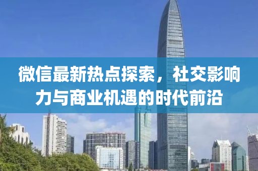 微信最新热点探索，社交影响力与商业机遇的时代前沿
