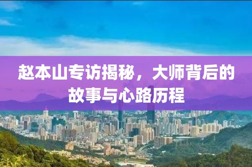 赵本山专访揭秘，大师背后的故事与心路历程