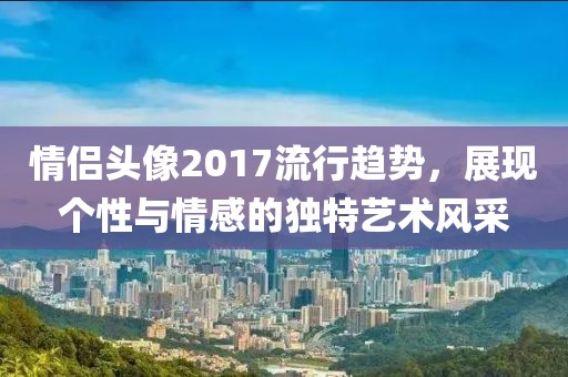 情侣头像2017流行趋势，展现个性与情感的独特艺术风采
