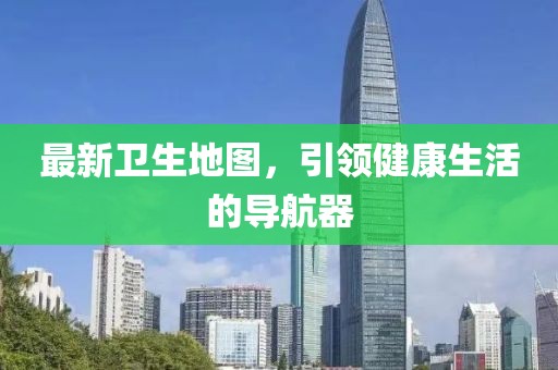 最新卫生地图，引领健康生活的导航器