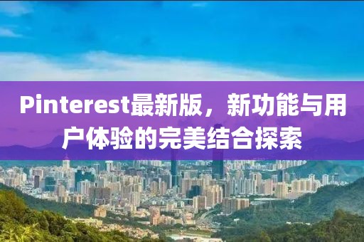 Pinterest最新版，新功能与用户体验的完美结合探索