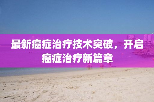 最新癌症治疗技术突破，开启癌症治疗新篇章