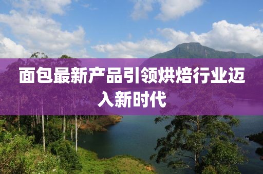 面包最新产品引领烘焙行业迈入新时代