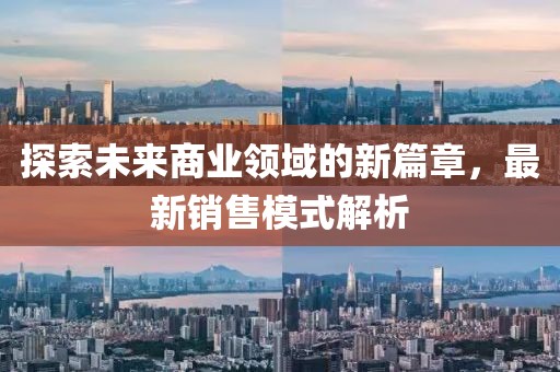 探索未来商业领域的新篇章，最新销售模式解析