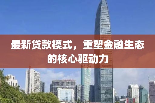最新贷款模式，重塑金融生态的核心驱动力
