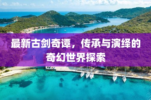最新古剑奇谭，传承与演绎的奇幻世界探索