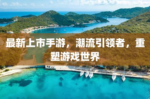 最新上市手游，潮流引领者，重塑游戏世界
