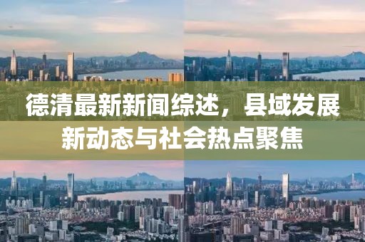 德清最新新闻综述，县域发展新动态与社会热点聚焦