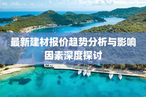 最新建材报价趋势分析与影响因素深度探讨