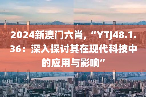 2024新澳门六肖,“YTJ48.1.36：深入探讨其在现代科技中的应用与影响”