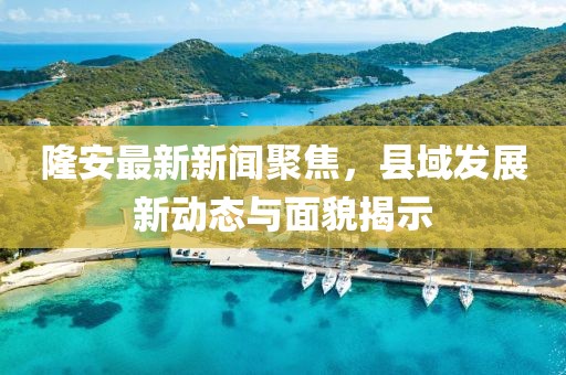 隆安最新新闻聚焦，县域发展新动态与面貌揭示