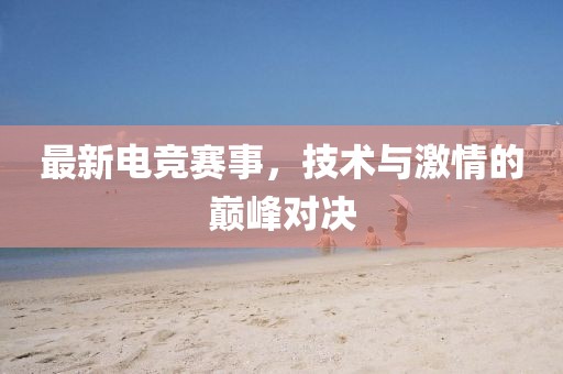 最新电竞赛事，技术与激情的巅峰对决
