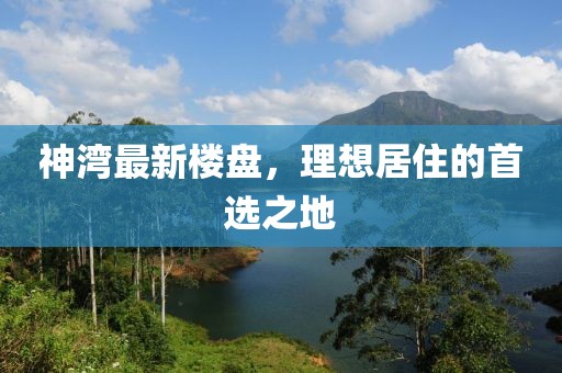 神湾最新楼盘，理想居住的首选之地