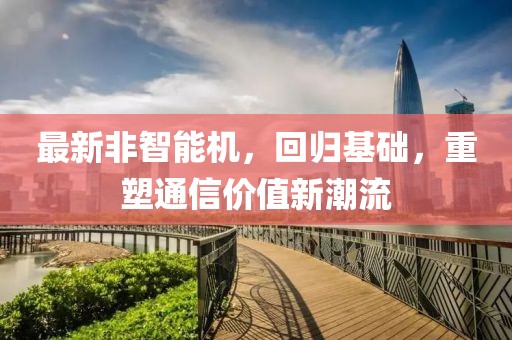 最新非智能机，回归基础，重塑通信价值新潮流