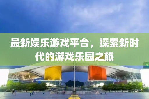 最新娱乐游戏平台，探索新时代的游戏乐园之旅