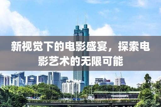 新视觉下的电影盛宴，探索电影艺术的无限可能