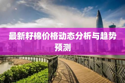最新籽棉价格动态分析与趋势预测