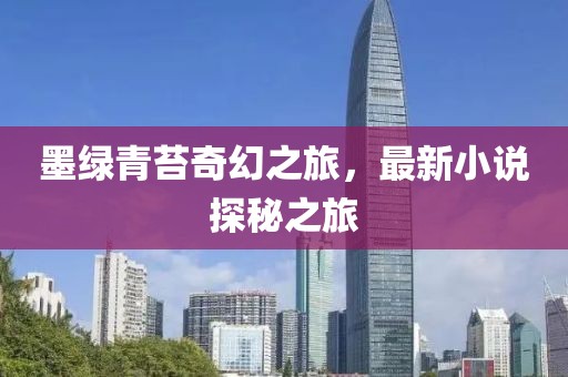 墨绿青苔奇幻之旅，最新小说探秘之旅