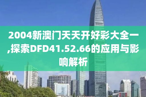 2004新澳门天天开好彩大全一,探索DFD41.52.66的应用与影响解析