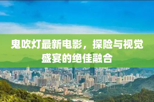 鬼吹灯最新电影，探险与视觉盛宴的绝佳融合